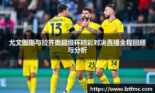 333体育尤文图斯与拉齐奥超级杯精彩对决直播全程回顾与分析